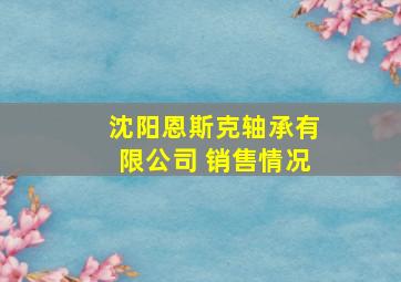 沈阳恩斯克轴承有限公司 销售情况